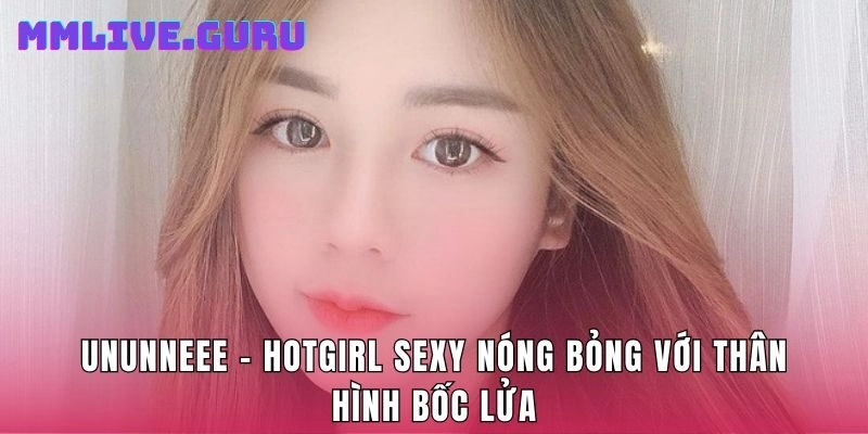 Ununneee - Hotgirl Sexy Nóng Bỏng Với Thân Hình Bốc Lửa